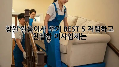 창원 원룸이사 후기 BEST 5: 저렴하고 친절한 이사업체는?