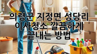 의령군 지정면 성당리 이사청소: 깔끔하게 끝내는 방법